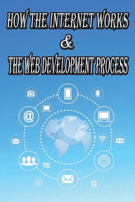 How the Internet Works & the Web Development Process: This book for Web Enthusiasts interested in Learning how the Internet Works, Students interested by Full, Micheal