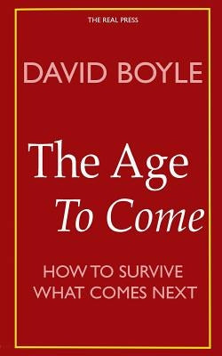 The Age to Come: Authenticity, Post-modernism and how to survive what comes next by Boyle, David