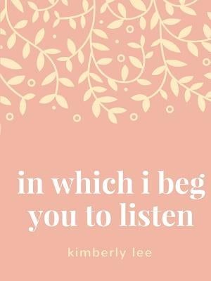 in which i beg you to listen by Lee, Kimberly
