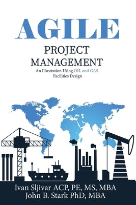 Agile Project Management: An Illustration Using Oil and Gas Facilities Design by Stark, John