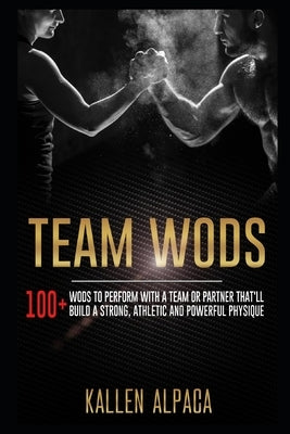 Team WODs: 100+ WODs To Perform With A Team Or Partner That'll Build A Strong, Athletic And Powerful Physique by Alpaca, Kallen