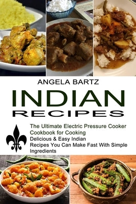 Indian Recipes: Delicious & Easy Indian Recipes You Can Make Fast With Simple Ingredients (The Ultimate Electric Pressure Cooker Cookbook for Cooking) by Bartz, Angela