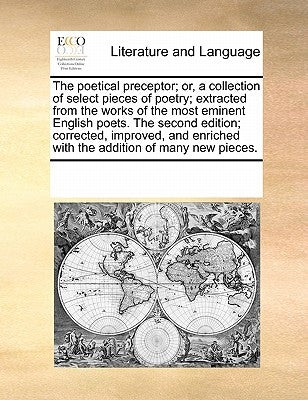 The Poetical Preceptor; Or, a Collection of Select Pieces of Poetry; Extracted from the Works of the Most Eminent English Poets. the Second Edition; C by Multiple Contributors
