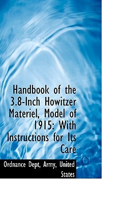 Handbook of the 3.8-Inch Howitzer Materiel, Model of 1915: With Instructions for Its Care by Dept, Army United States, Ordnance