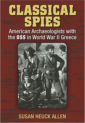 Classical Spies: American Archaeologists with the OSS in World War II Greece by Allen, Susan Heuck