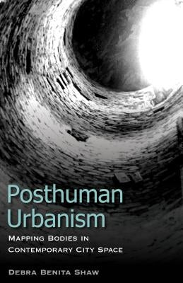 Posthuman Urbanism: Mapping Bodies in Contemporary City Space by Shaw, Debra Benita