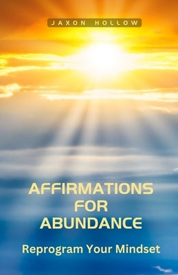 Affirmations for Abundance: Reprogram Your Mindset by Hollow, Jaxon