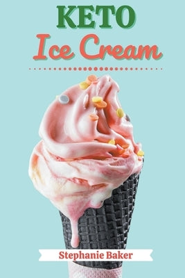 Keto Ice Cream: Discover 30 Easy to Follow Ketogenic Cookbook Ice Cream recipes for Your Low-Carb Diet with Gluten-Free and wheat to M by Baker, Stephanie