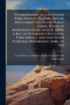 Establishment of a National Park Service. Hearing Before the Committee on the Public Lands, House of Representatives, on H. R. 22995, a Bill to Establ by United States Congress House Committe