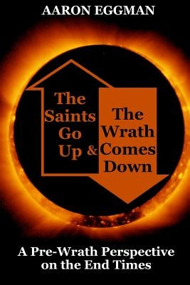 The Saints Go Up and the Wrath Comes Down: A Pre-Wrath Perspective on the End Times by Eggman, Aaron Andrew