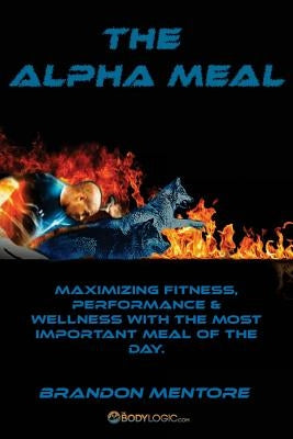 The Alpha Meal - Maximizing Fitness, Performance & Wellness with the most important meal of the day. by Mentore, Brandon