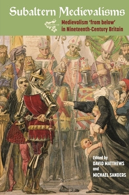 Subaltern Medievalisms: Medievalism 'From Below' in Nineteenth-Century Britain by Matthews, David