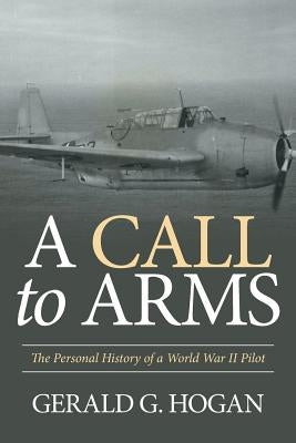A Call to Arms: The Personal History of a World War II Pilot by Hogan, Gerald G.