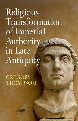 Religious Transformation of Imperial Authority in Late Antiquity by Thompson, Gregory