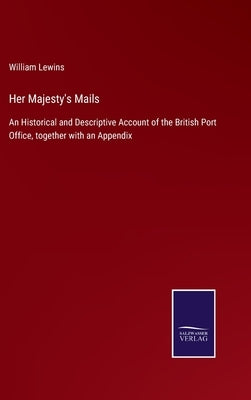 Her Majesty's Mails: An Historical and Descriptive Account of the British Port Office, together with an Appendix by Lewins, William