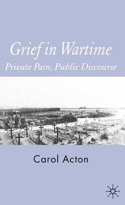 Grief in Wartime: Private Pain, Public Discourse by Acton, C.