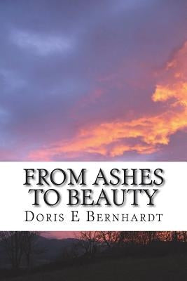From Ashes to Beauty: Through Valleys to Mountaintops by Bernhardt, Doris E.
