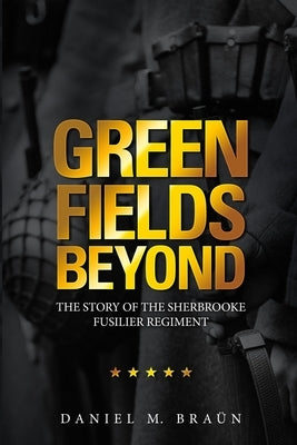 Green Fields Beyond: The Story of the Sherbrooke Fusilier Regiment by Braün, Daniel M.
