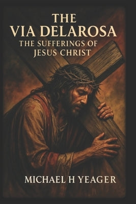 The Via Delarosa: The Sufferings of Jesus Christ by Yeager, Michael H.