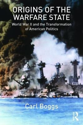 Origins of the Warfare State: World War II and the Transformation of American Politics by Boggs, Carl