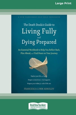 The Death Doula's Guide to Living Fully and Dying Prepared: An Essential Workbook to Help You Reflect Back, Plan Ahead, and Find Peace on Your Journey by Lynn Arnoldy, Francesca