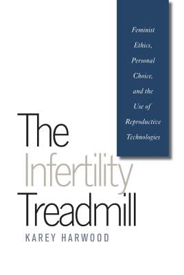The Infertility Treadmill: Feminist Ethics, Personal Choice, and the Use of Reproductive Technologies by Harwood, Karey