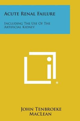 Acute Renal Failure: Including the Use of the Artificial Kidney by MacLean, John Tenbroeke