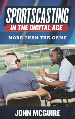 Sportscasting in the Digital Age: More Than the Game by McGuire, John