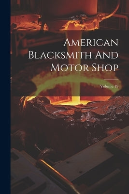 American Blacksmith And Motor Shop; Volume 19 by Anonymous