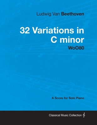 Ludwig Van Beethoven - 32 Variations in C minor - WoO 80 - A Score for Solo Piano;With a Biography by Joseph Otten by Beethoven, Ludwig Van