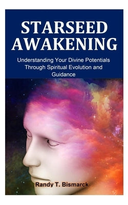 Starseed Awakening: Understanding Your Divine Potentials Through Spiritual Evolution, and Guidance by Bismarck, Randy T.
