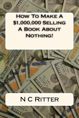 How To Make A $1,000,000 Selling A Book About Nothing! by Ritter, N. C.