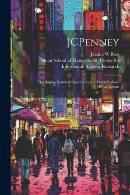 JCPenney: Developing Seamless Operations in a Multi-platform Environment by Ross, Jeanne W.