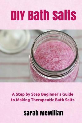 DIY Bath Salts: A Step by Step Beginner's Guide to Making Therapeutic and Natural Bath Salts by McMillan, Sarah