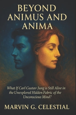 Beyond ANIMUS and ANIMA: What if Carl Gustav Jung is Still Alive in the Unexplored Hidden Fabric of the Unconscious Mind? by Celestial, Marvin G.
