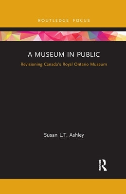 A Museum in Public: Revisioning Canada's Royal Ontario Museum by Ashley, Susan L. T.