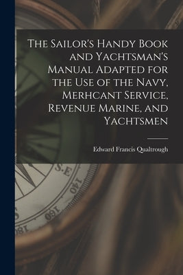 The Sailor's Handy Book and Yachtsman's Manual Adapted for the Use of the Navy, Merhcant Service, Revenue Marine, and Yachtsmen by Qualtrough, Edward Francis