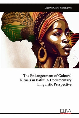 The Endangerment of Cultural Rituals in Bafut: A Documentary Linguistic Perspective by Nchangnwi, Chenwi Claris