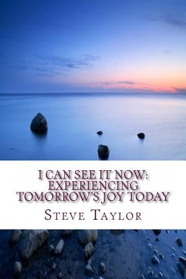 I Can See It Now: Experiencing Tomorrow's JOY Today by Taylor, Steve
