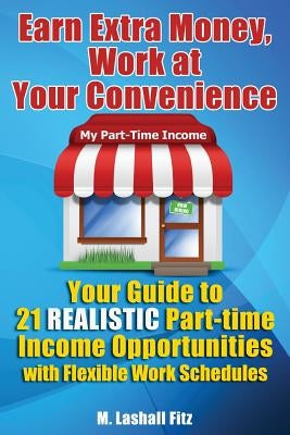 Earn Extra Money, Work At Your Convenience: Your Guide to 21 Realistic Part -Time Income Opportunities with Flexible Work Schedules by Fitz, M. Lashall
