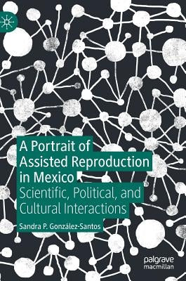 A Portrait of Assisted Reproduction in Mexico: Scientific, Political, and Cultural Interactions by González-Santos, Sandra P.