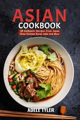Asian Cookbook: 60 Authentic Recipes From Japan China Vietnam Korea India And More by Tyler, Adele