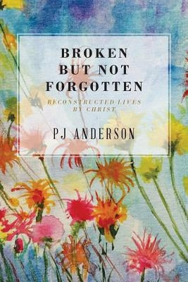 Broken But not Forgotten: Reconstructed Lives by Christ by Anderson, Pj