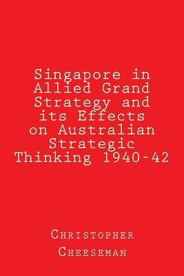 Singapore in Allied Grand Strategy and its Effects on Australian Strategic Thinking 1940-42 by Cheeseman Ba, Christopher