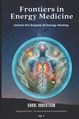 Frontiers in Energy Medicine Vol.1: Unlock the Enigma of Energy Healing by Robertson, Carol