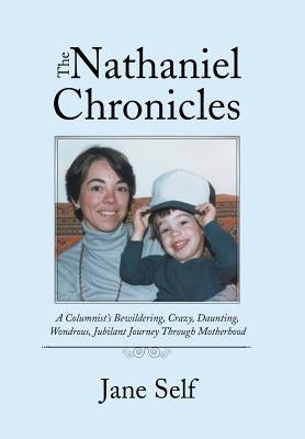 The Nathaniel Chronicles: A Columnist's Bewildering, Crazy, Daunting, Wondrous, Jubilant Journey Through Motherhood by Self, Jane