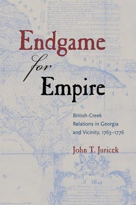 Endgame for Empire: British-Creek Relations in Georgia and Vicinity, 1763-1776 by Juricek, John T.