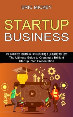 Startup Business: The Ultimate Guide to Creating a Brilliant Lean Startup Pitch Presentation (The Complete Handbook for Launching a Company for Less) by Mickey, Eric