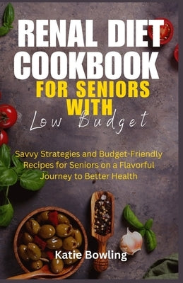 Renal Diet Cookbook for Seniors with Low Budget: Savvy Strategies and Budget-Friendly Recipes for Seniors on a Flavorful Journey to Better Health by Bowling, Katie