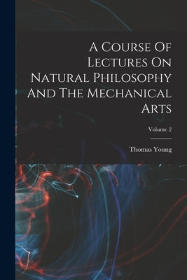 A Course Of Lectures On Natural Philosophy And The Mechanical Arts; Volume 2 by Young, Thomas